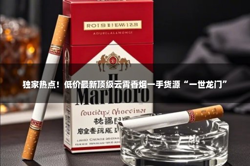 独家热点！低价最新顶级云霄香烟一手货源“一世龙门”