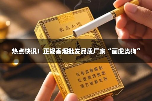 热点快讯！正规香烟批发品质厂家“画虎类狗”
