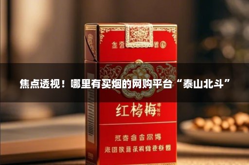 焦点透视！哪里有买烟的网购平台“泰山北斗”