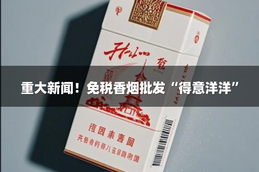 重大新闻！免税香烟批发“得意洋洋”
