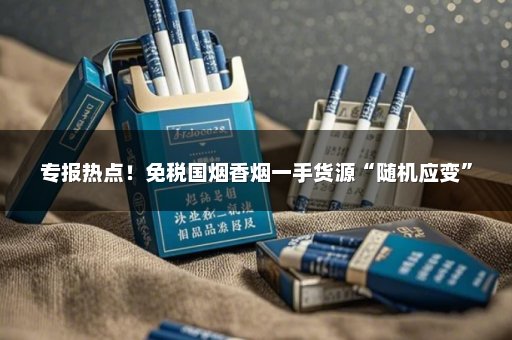 专报热点！免税国烟香烟一手货源“随机应变”
