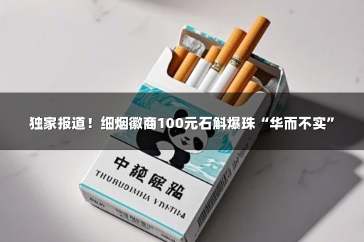 独家报道！细烟徽商100元石斛爆珠“华而不实”