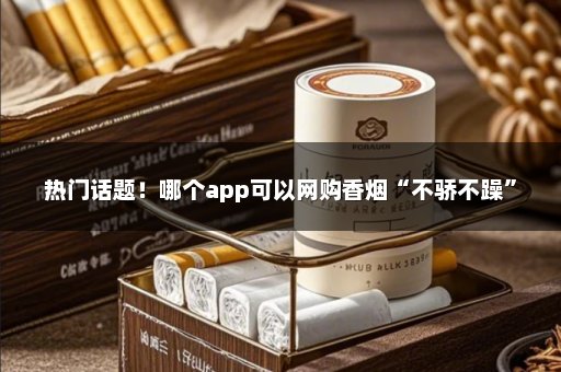 热门话题！哪个app可以网购香烟“不骄不躁”