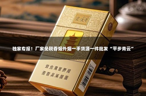 独家专报！厂家免税香烟外烟一手货源一件批发“平步青云”