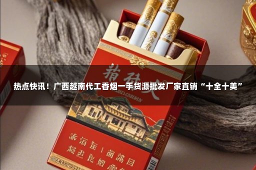 热点快讯！广西越南代工香烟一手货源批发厂家直销“十全十美”