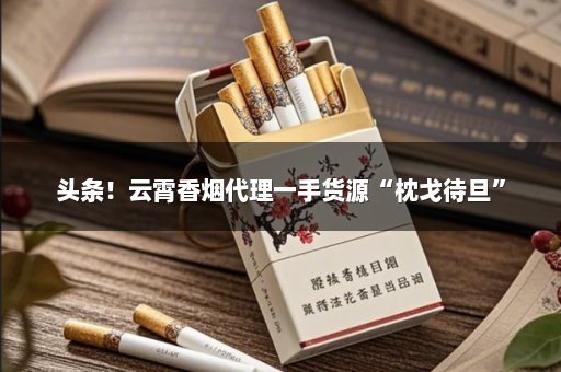 头条！云霄香烟代理一手货源“枕戈待旦”
