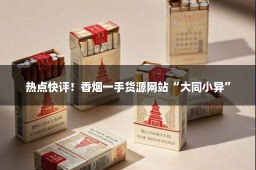热点快评！香烟一手货源网站“大同小异”