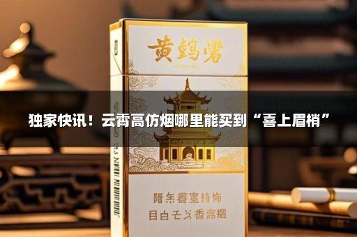 独家快讯！云霄高仿烟哪里能买到“喜上眉梢”