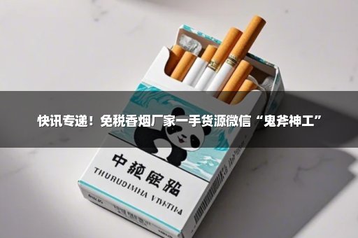 快讯专递！免税香烟厂家一手货源微信“鬼斧神工”