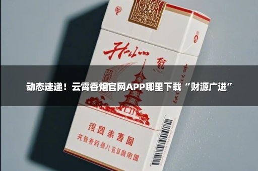 动态速递！云霄香烟官网APP哪里下载“财源广进”