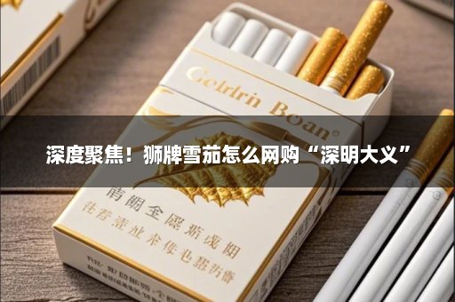 深度聚焦！狮牌雪茄怎么网购“深明大义”
