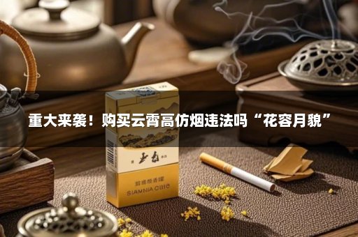 重大来袭！购买云霄高仿烟违法吗“花容月貌”