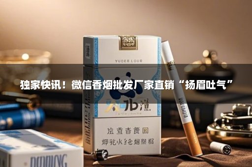 独家快讯！微信香烟批发厂家直销“扬眉吐气”