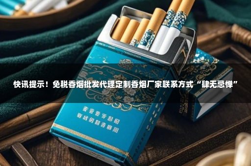 快讯提示！免税香烟批发代理定制香烟厂家联系方式“肆无忌惮”