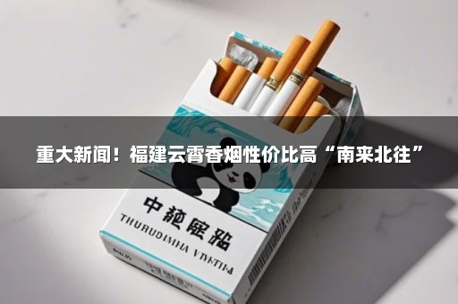 重大新闻！福建云霄香烟性价比高“南来北往”