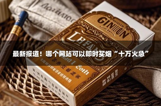 最新报道！哪个网站可以即时买烟“十万火急”