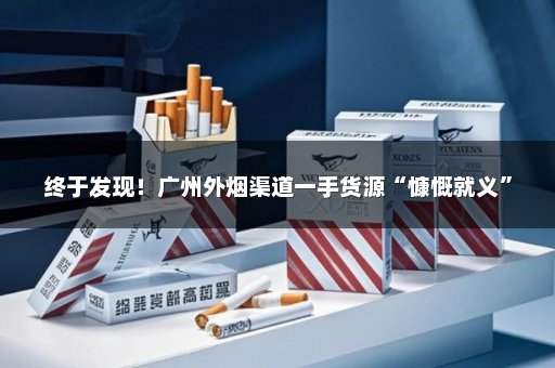 终于发现！广州外烟渠道一手货源“慷慨就义”