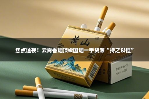 焦点透视！云霄香烟顶级国烟一手货源“持之以恒”
