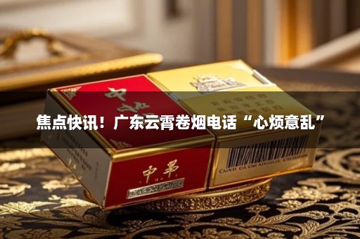 焦点快讯！广东云霄卷烟电话“心烦意乱”