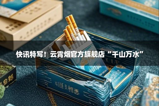 快讯特写！云霄烟官方旗舰店“千山万水”