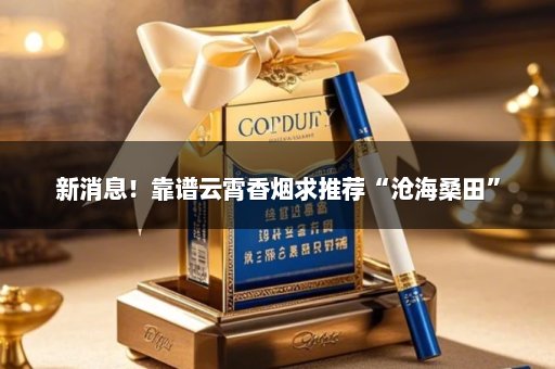 新消息！靠谱云霄香烟求推荐“沧海桑田”