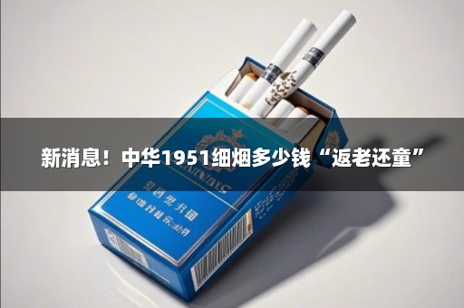 新消息！中华1951细烟多少钱“返老还童”