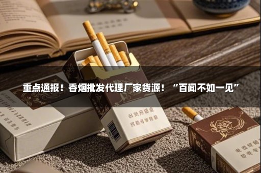 重点通报！香烟批发代理厂家货源！“百闻不如一见”