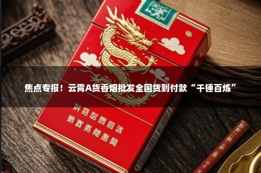 焦点专报！云霄A货香烟批发全国货到付款“千锤百炼”