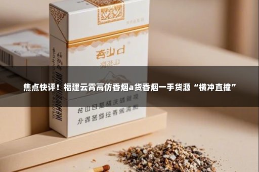 焦点快评！福建云霄高仿香烟a货香烟一手货源“横冲直撞”
