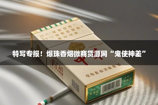 特写专报！爆珠香烟微商货源网“鬼使神差”