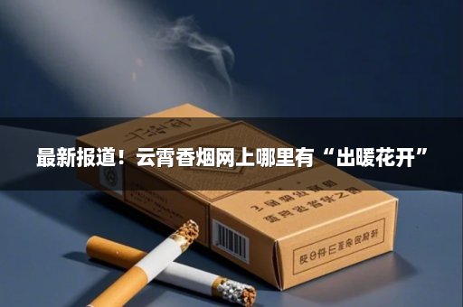 最新报道！云霄香烟网上哪里有“出暖花开”