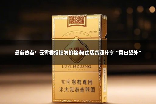最新热点！云霄香烟批发价格表|优质货源分享“喜出望外”