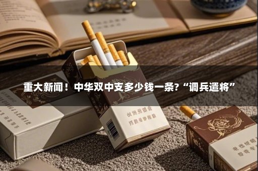 重大新闻！中华双中支多少钱一条?“调兵遣将”
