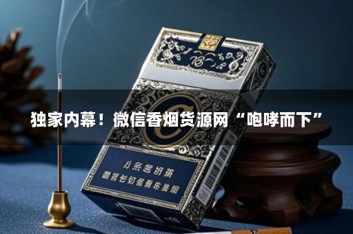 独家内幕！微信香烟货源网“咆哮而下”