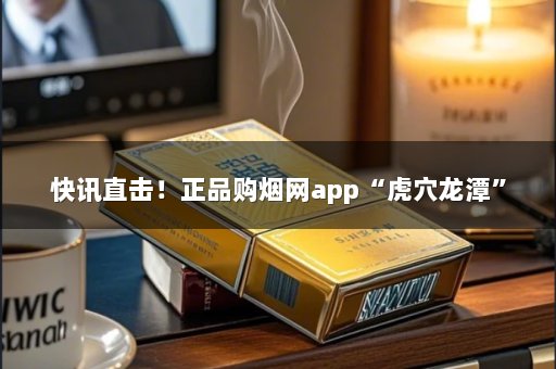 快讯直击！正品购烟网app“虎穴龙潭”