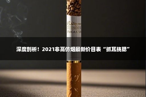 深度剖析！2021非高仿烟最新价目表“抓耳挠腮”