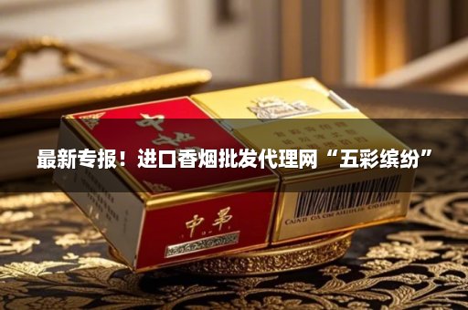 最新专报！进口香烟批发代理网“五彩缤纷”