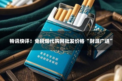 特讯快评！免税烟代购网批发价格“财源广进”