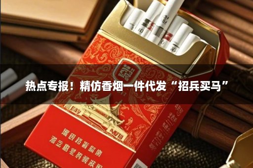 热点专报！精仿香烟一件代发“招兵买马”