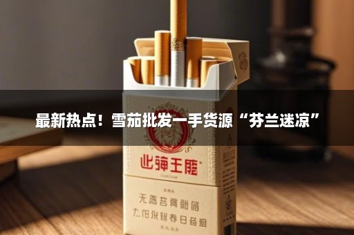 最新热点！雪茄批发一手货源“芬兰迷凉”