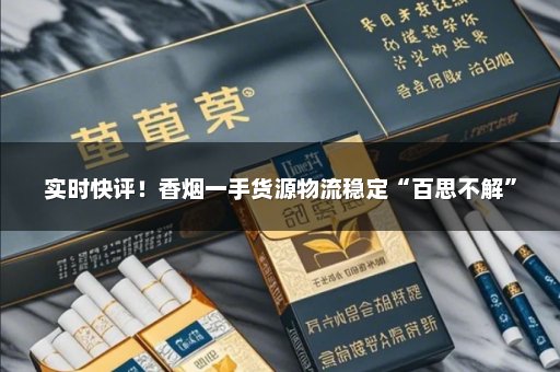 实时快评！香烟一手货源物流稳定“百思不解”