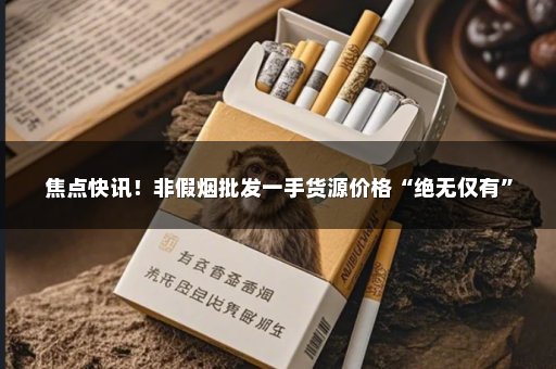 焦点快讯！非假烟批发一手货源价格“绝无仅有”