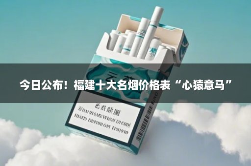 今日公布！福建十大名烟价格表“心猿意马”