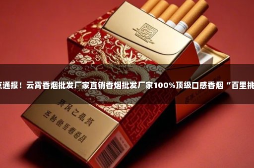 重点通报！云霄香烟批发厂家直销香烟批发厂家100%顶级口感香烟“百里挑一”