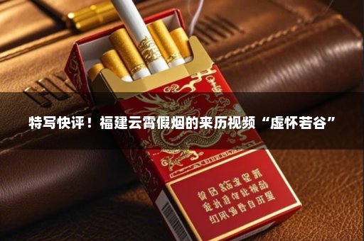 特写快评！福建云霄假烟的来历视频“虚怀若谷”