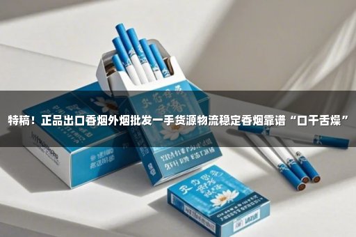 特稿！正品出口香烟外烟批发一手货源物流稳定香烟靠谱“口干舌燥”
