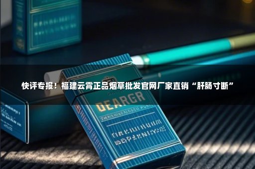 快评专报！福建云霄正品烟草批发官网厂家直销“肝肠寸断”